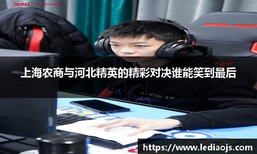上海农商与河北精英的精彩对决谁能笑到最后