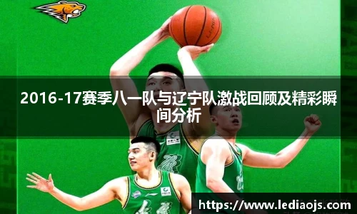 2016-17赛季八一队与辽宁队激战回顾及精彩瞬间分析